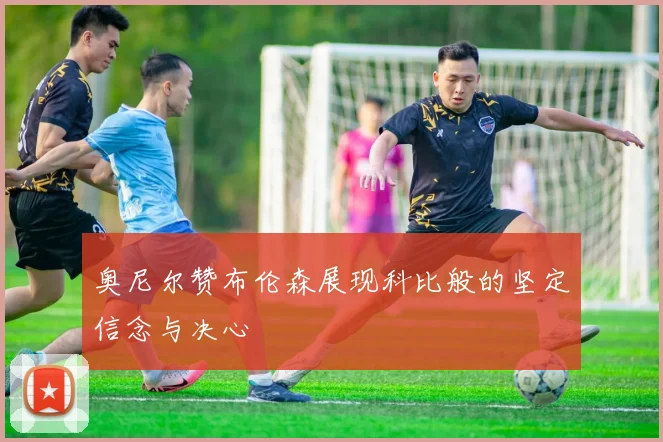 奥尼尔赞布伦森展现科比般的坚定信念与决心