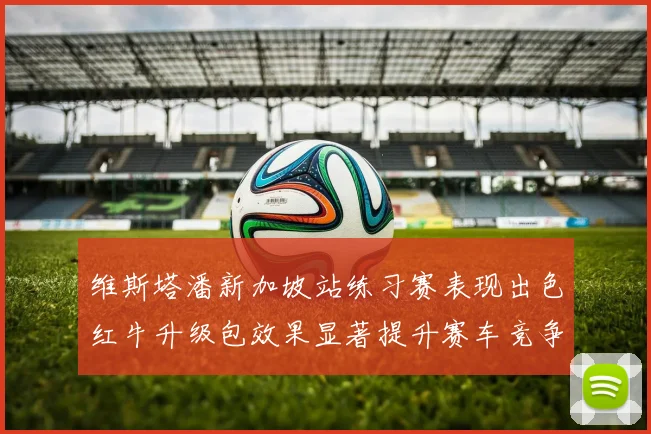 维斯塔潘新加坡站练习赛表现出色红牛升级包效果显著提升赛车竞争力