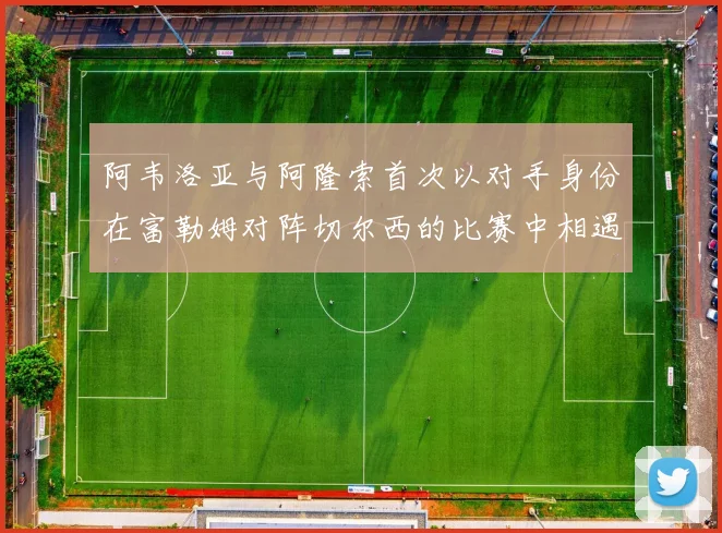 阿韦洛亚与阿隆索首次以对手身份在富勒姆对阵切尔西的比赛中相遇