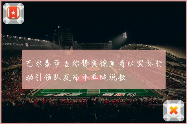 巴尔泰萨吉称赞莫德里奇以实际行动引领队友而非单纯说教