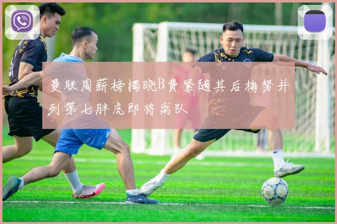 曼联周薪榜揭晓B费紧随其后梅努并列第七胖虎即将离队