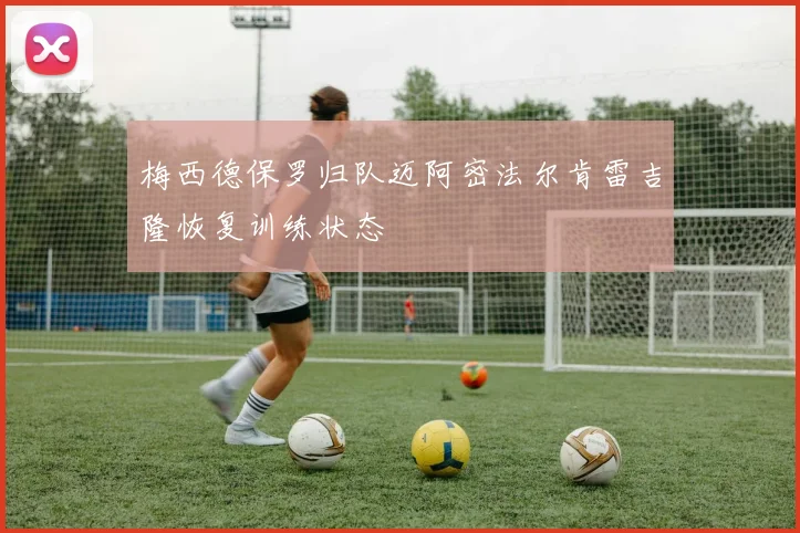 梅西德保罗归队迈阿密法尔肯雷吉隆恢复训练状态