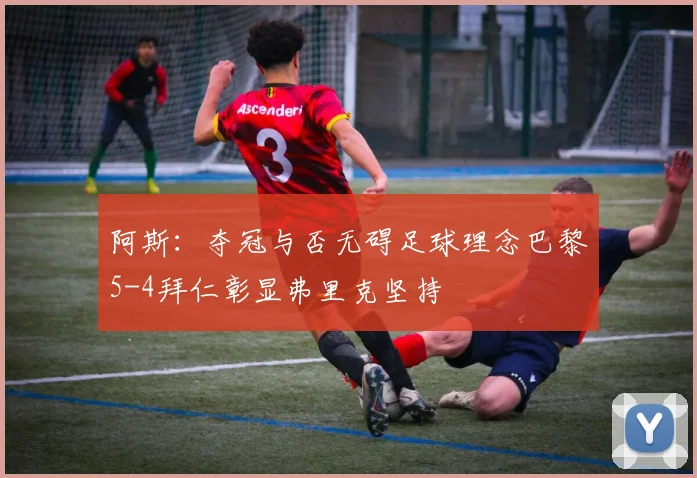 阿斯：夺冠与否无碍足球理念巴黎5-4拜仁彰显弗里克坚持