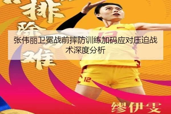 张伟丽卫冕战前摔防训练加码应对压迫战术深度分析