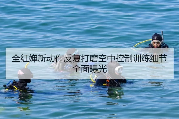 全红婵新动作反复打磨空中控制训练细节全面曝光