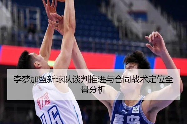 李梦加盟新球队谈判推进与合同战术定位全景分析